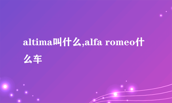 altima叫什么,alfa romeo什么车