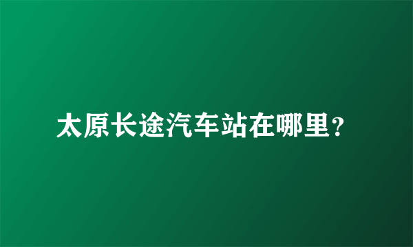 太原长途汽车站在哪里？