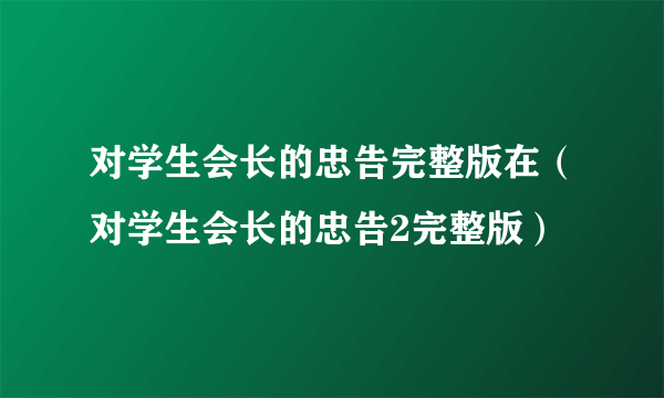 对学生会长的忠告完整版在（对学生会长的忠告2完整版）