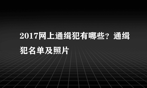 2017网上通缉犯有哪些？通缉犯名单及照片