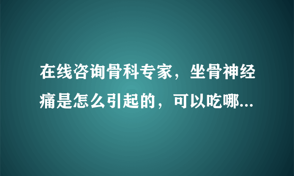 在线咨询骨科专家，坐骨神经痛是怎么引起的，可以吃哪些药进行调