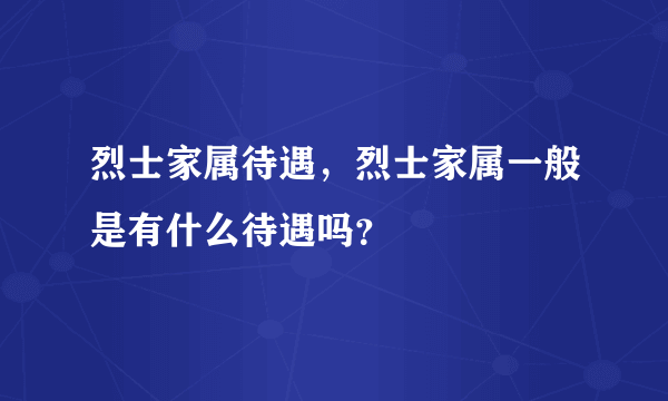 烈士家属待遇，烈士家属一般是有什么待遇吗？