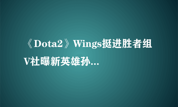 《Dota2》Wings挺进胜者组 V社曝新英雄孙悟空短片