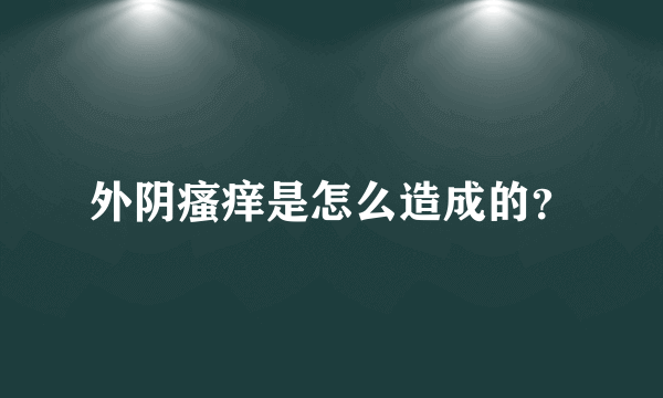 外阴瘙痒是怎么造成的？