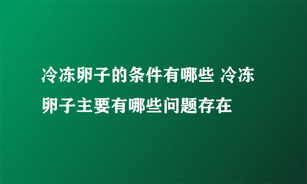 冷冻卵子的条件有哪些 冷冻卵子主要有哪些问题存在