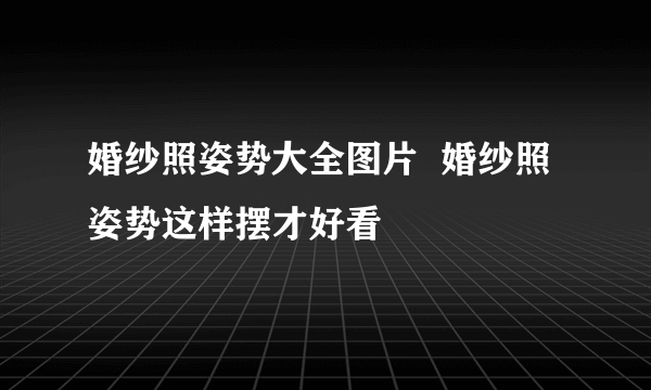 婚纱照姿势大全图片  婚纱照姿势这样摆才好看