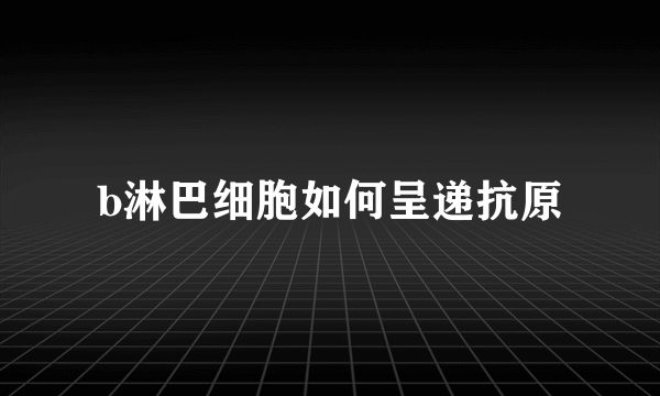 b淋巴细胞如何呈递抗原