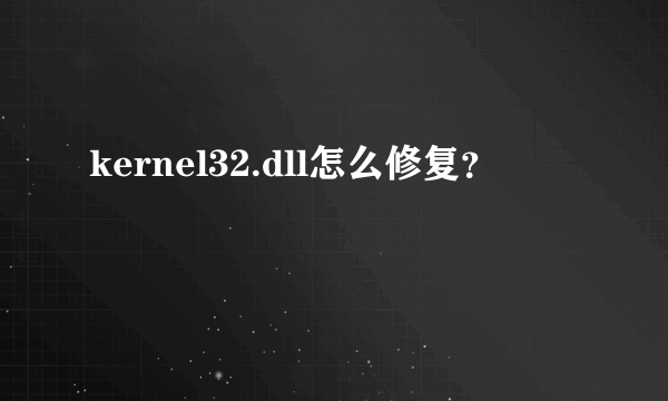 kernel32.dll怎么修复？