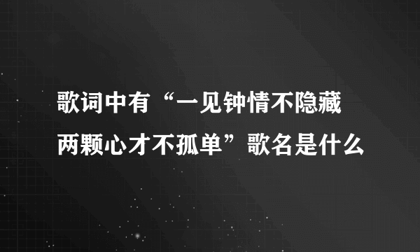 歌词中有“一见钟情不隐藏 两颗心才不孤单”歌名是什么