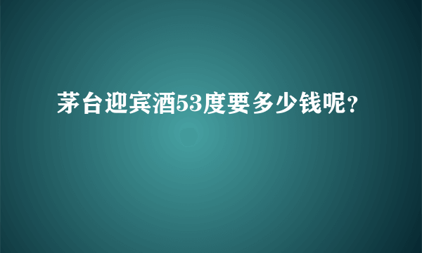 茅台迎宾酒53度要多少钱呢？