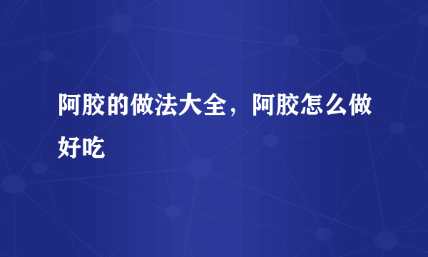 阿胶的做法大全，阿胶怎么做好吃