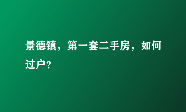 景德镇，第一套二手房，如何过户？