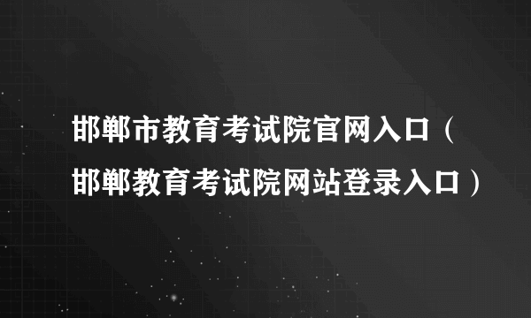 邯郸市教育考试院官网入口（邯郸教育考试院网站登录入口）