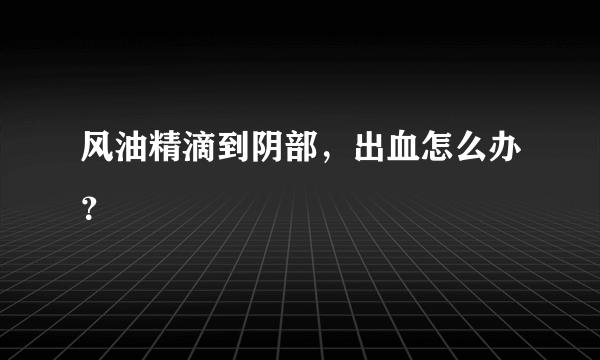 风油精滴到阴部，出血怎么办？