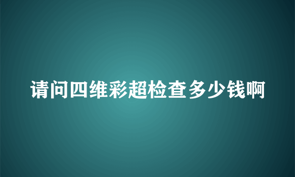 请问四维彩超检查多少钱啊