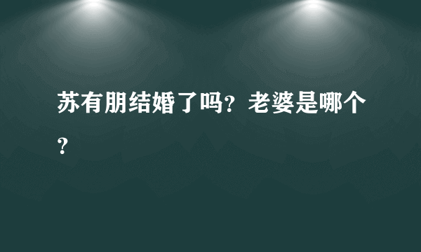 苏有朋结婚了吗？老婆是哪个？