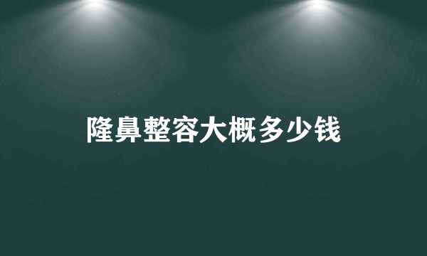 隆鼻整容大概多少钱