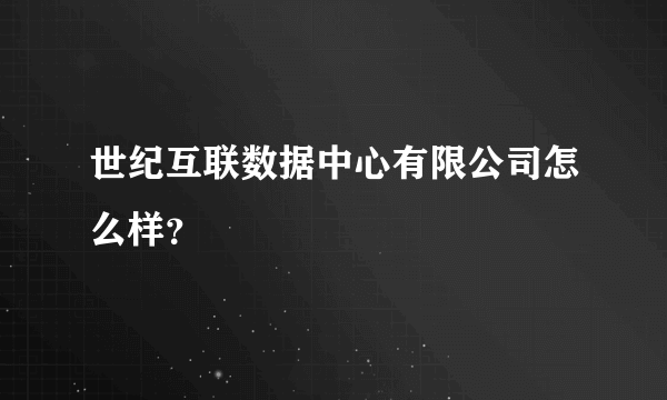 世纪互联数据中心有限公司怎么样？