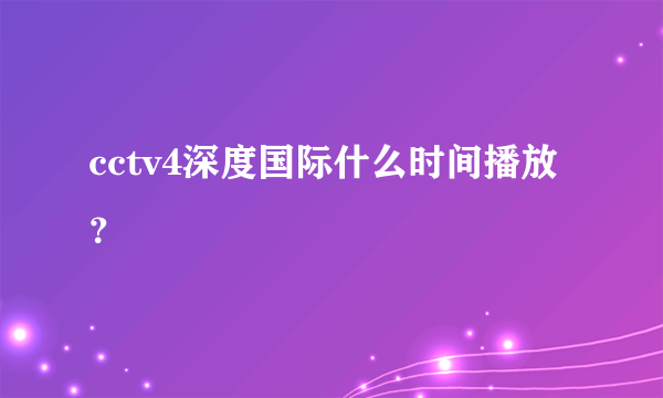 cctv4深度国际什么时间播放？