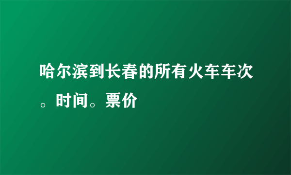 哈尔滨到长春的所有火车车次。时间。票价