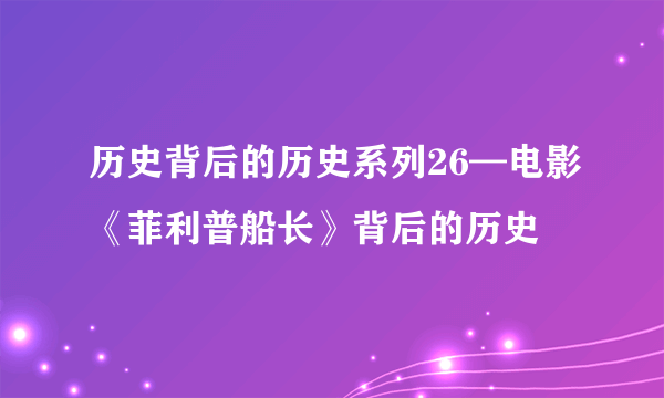 历史背后的历史系列26—电影《菲利普船长》背后的历史