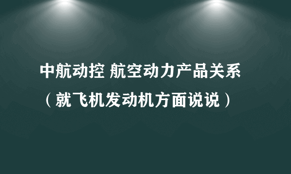 中航动控 航空动力产品关系（就飞机发动机方面说说）