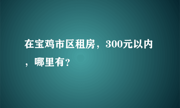 在宝鸡市区租房，300元以内，哪里有？