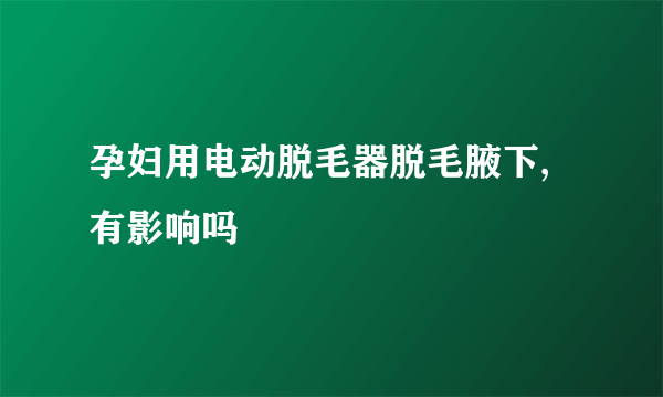 孕妇用电动脱毛器脱毛腋下,有影响吗