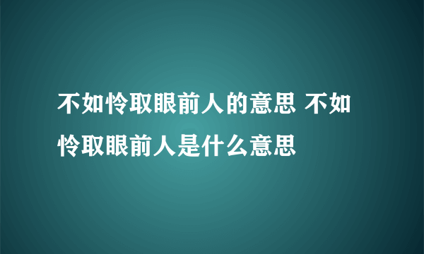 不如怜取眼前人的意思 不如怜取眼前人是什么意思