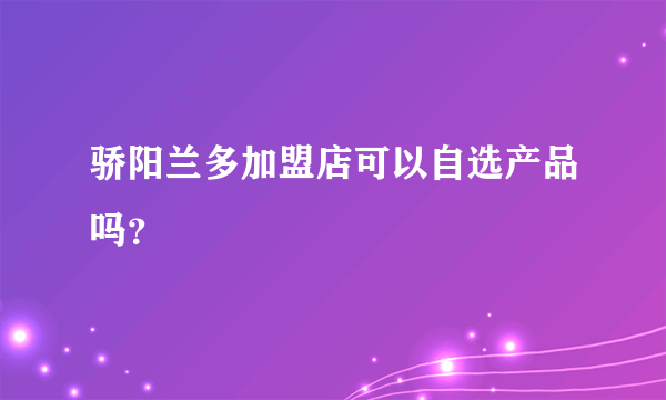 骄阳兰多加盟店可以自选产品吗？