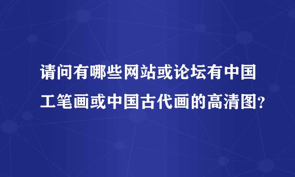 请问有哪些网站或论坛有中国工笔画或中国古代画的高清图？