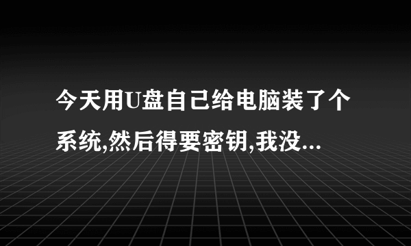 今天用U盘自己给电脑装了个系统,然后得要密钥,我没有密匙,怎么处理?求教