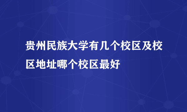 贵州民族大学有几个校区及校区地址哪个校区最好