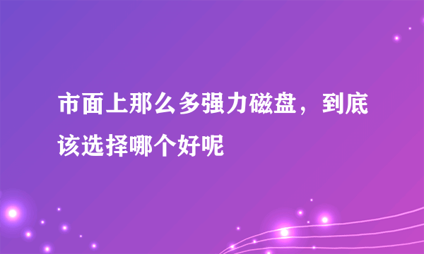 市面上那么多强力磁盘，到底该选择哪个好呢