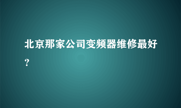 北京那家公司变频器维修最好？