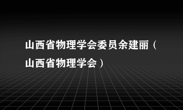 山西省物理学会委员余建丽（山西省物理学会）