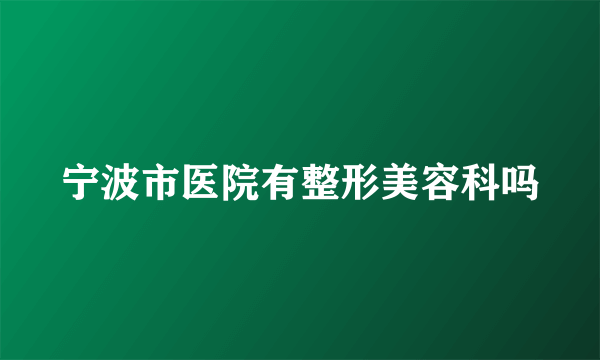 宁波市医院有整形美容科吗