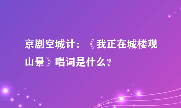 京剧空城计：《我正在城楼观山景》唱词是什么？