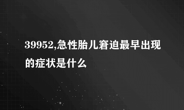 39952,急性胎儿窘迫最早出现的症状是什么