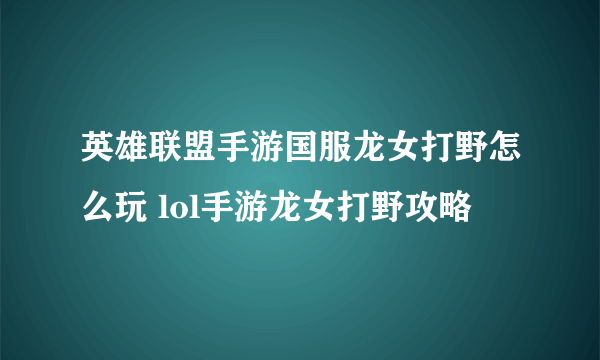 英雄联盟手游国服龙女打野怎么玩 lol手游龙女打野攻略