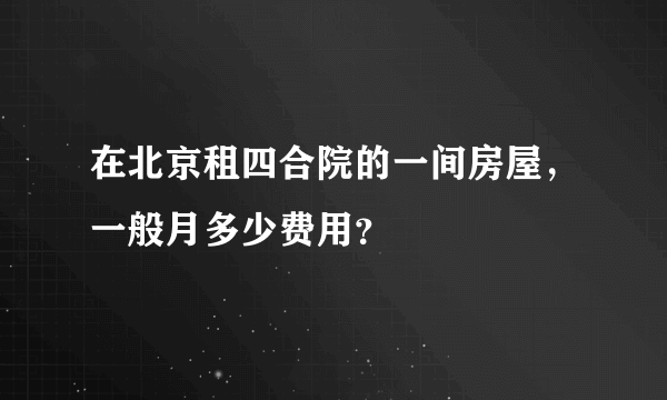 在北京租四合院的一间房屋，一般月多少费用？