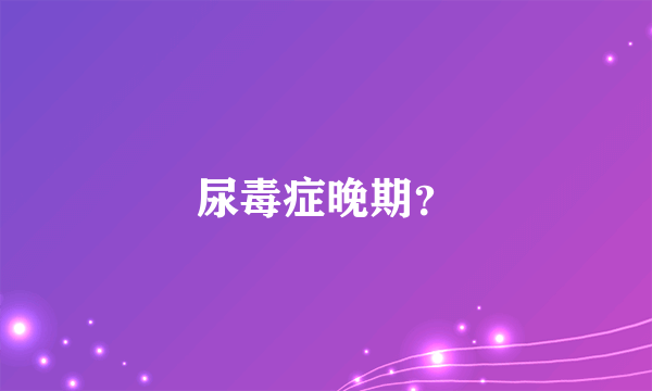 尿毒症晚期？