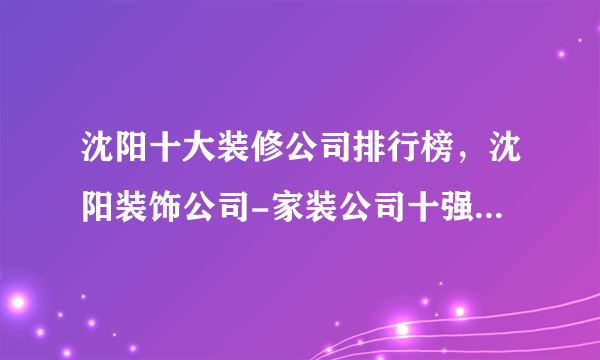 沈阳十大装修公司排行榜，沈阳装饰公司-家装公司十强，沈阳装修公司哪家好