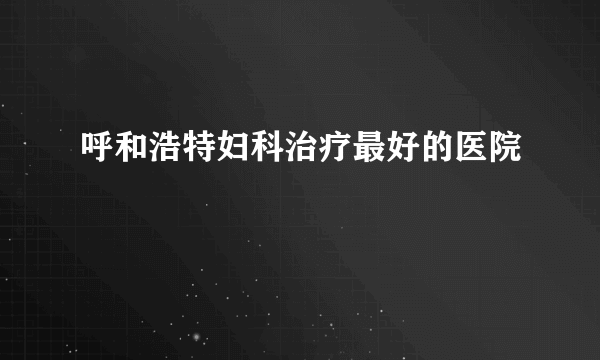 呼和浩特妇科治疗最好的医院