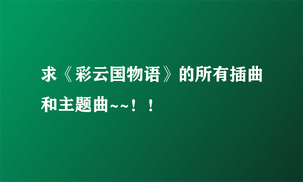 求《彩云国物语》的所有插曲和主题曲~~！！