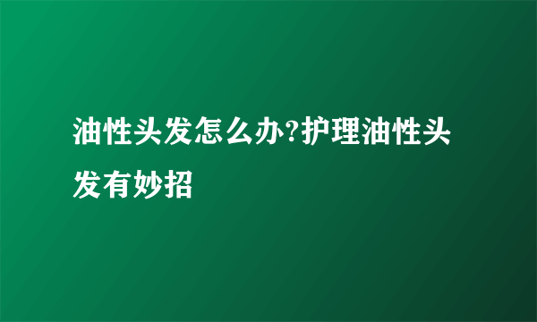 油性头发怎么办?护理油性头发有妙招