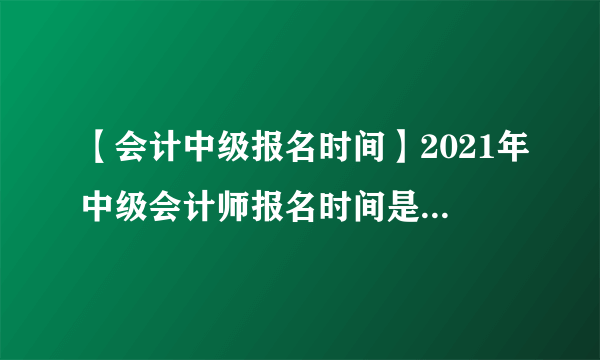 【会计中级报名时间】2021年中级会计师报名时间是什么时候?