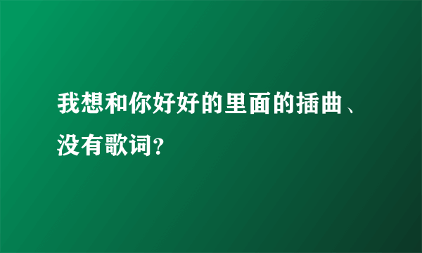 我想和你好好的里面的插曲、没有歌词？