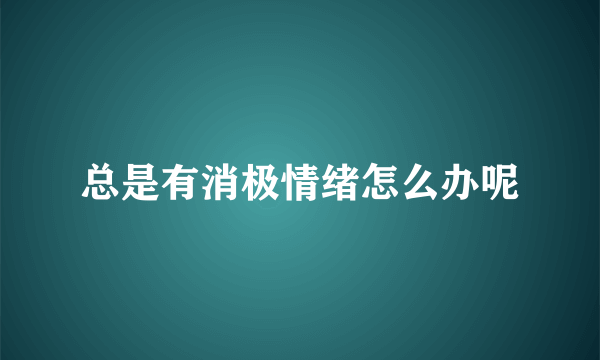 总是有消极情绪怎么办呢