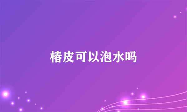 椿皮可以泡水吗